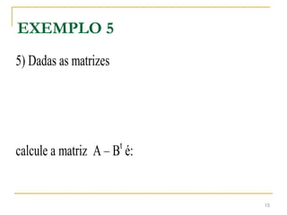 EXEMPLO 5
5) Dadas as matrizes
calcule a matriz A – Bt
é:
15
 