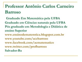 Professor Antônio Carlos Carneiro
Barroso
 Graduado Em Matemática pela UFBA
Graduado em Ciências naturais pela UFBA
Pós graduado em Metodologia e Didática de
ensino Superior
www.ensinodematemtica.blogspot.com.br
www.youtube.com/accbarroso
www.facebook.com/acmatematico
www.twitter.com/profbarroso
Salvador-Ba
 