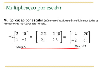 Multiplicação por escalar
Multiplicação por escalar ( número real qualquer)  multiplicamos todos os
elementos da matriz por este número.






−
−
31
102
.2 





−
−−
=
3.21.2
10.22.2






−
−−
=
62
204
Matriz A Matriz -2A
 