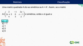 Uma matriz quadrada A diz-se simétrica se A = At . Assim, se a matriz
A=
2 −1 2𝑦
2𝑥 + 3 0 𝑧 − 1
4 3 2
é simétrica, então x é igual a:
a) – 2
b) – 1
c) 1
d) 3
e) 5
Matrizes Classificação
 