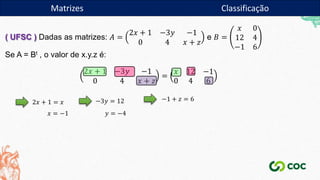 Matrizes
( UFSC ) Dadas as matrizes: 𝐴 =
2𝑥 + 1 −3𝑦 −1
0 4 𝑥 + 𝑧
e 𝐵 =
𝑥 0
12 4
−1 6
Se A = Bt , o valor de x.y.z é:
2𝑥 + 1 −3𝑦 −1
0 4 𝑥 + 𝑧
=
𝑥 12 −1
0 4 6
2𝑥 + 1 = 𝑥
𝑥 = −1
−3𝑦 = 12
𝑦 = −4
−1 + 𝑧 = 6
Matrizes Classificação
 