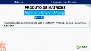 Matrizes Operações com Matrizes
PRODUTO DE MATRIZES
Na multiplicação de matrizes não vale a COMUTATIVIDADE, ou seja, geralmente
A.B  B.A .
 