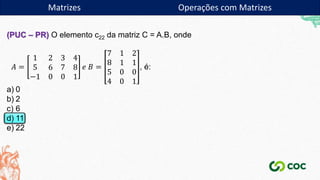 Matrizes
(PUC – PR) O elemento c22 da matriz C = A.B, onde
𝐴 =
1 2 3 4
5 6 7 8
−1 0 0 1
𝑒 𝐵 =
7 1 2
8 1 1
5 0 0
4 0 1
, é:
a) 0
b) 2
c) 6
d) 11
e) 22
Matrizes Operações com Matrizes
 
