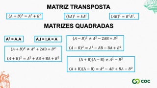 MATRIZES QUADRADAS
A.I = I.A = A
A2 = A.A
𝐴 + 𝐵 𝑡 = 𝐴𝑡 + 𝐵𝑡
𝑘𝐴 𝑡 = 𝑘𝐴𝑡 𝐴𝐵 𝑡 = 𝐵𝑡𝐴𝑡.
MATRIZ TRANSPOSTA
𝐴 + 𝐵 2 ≠ 𝐴2 + 2AB + 𝐵2
𝐴 + 𝐵 2 = 𝐴2 + AB + BA + 𝐵2
𝐴 − 𝐵 2 ≠ 𝐴2 − 2AB + 𝐵2
𝐴 − 𝐵 2
= 𝐴2
− AB − BA + 𝐵2
A + B A − B ≠ 𝐴2 − 𝐵2
A + B A − B = 𝐴2 − 𝐴𝐵 + 𝐵𝐴 − 𝐵2
 