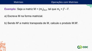 Matrizes Operações com Matrizes
Exemplo: Seja a matriz M = (mij)2x3, tal que mij = j2 - i2.
a) Escreva M na forma matricial.
b) Sendo Mt a matriz transposta de M, calcule o produto M.Mt.
 