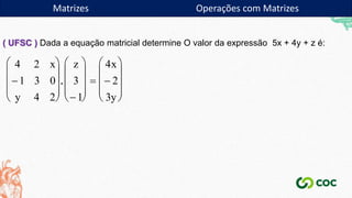 Matrizes
( UFSC ) Dada a equação matricial determine O valor da expressão 5x + 4y + z é:
4 2
1 3 0
4 2
3
1
4
2
3
x
y
z x
y






















 











Matrizes Operações com Matrizes
 