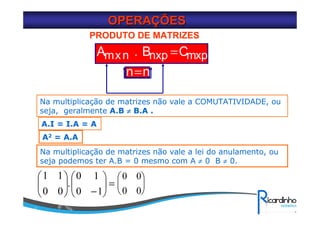 PRODUTO DE MATRIZES
pxmpxnnxm CB.A =
nn=
Na multiplicação de matrizes não vale a lei do anulamento, ou
seja podemos ter A.B = 0 mesmo com A ≠ 0 B ≠ 0.
.
00
11






=





−10
10 0 0
0 0






Na multiplicação de matrizes não vale a COMUTATIVIDADE, ou
seja, geralmente A.B ≠≠≠≠ B.A .
A.I = I.A = A
A2 = A.A
OPERAOPERAÇÇÕESÕES
 
