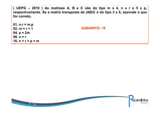( UEPG – 2010 ) As matrizes A, B e C são do tipo m x 4, n x r e 5 x p,
respectivamente. Se a matriz transposta de (AB)C é do tipo 3 x 6, assinale o que
for correto.
01. n.r = m.p
02. m = r + 1
04. p = 2m
08. n = r
16. n + r = p + m
GABARITO: 18
 