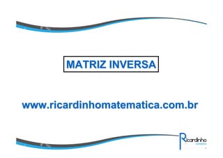 www.ricardinhomatematica.com.brwww.ricardinhomatematica.com.br
MATRIZ INVERSAMATRIZ INVERSA
 
