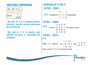 MATRIZ INVERSA
A . A-1 = In
detA
1
detA 1
=−
• Se det A ≠ 0 a matriz possui
inversa, sendo assim chamada
de inversível.
• Se det A = 0 a matriz não
admite inversa é chamada de
singular.
ASSINALE V OU F
UFSC - 2001
( )F
UFSC - 2004
( )V
UFSC - 2013
( )V
 
