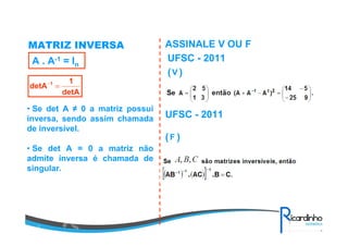 MATRIZ INVERSA
A . A-1 = In
detA
1
detA 1
=−
• Se det A ≠ 0 a matriz possui
inversa, sendo assim chamada
de inversível.
• Se det A = 0 a matriz não
admite inversa é chamada de
singular.
ASSINALE V OU F
UFSC - 2011
( )V
UFSC - 2011
( )F
 