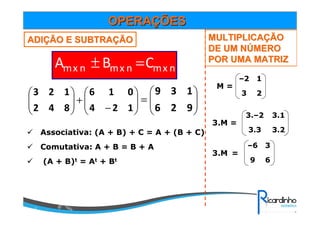 OPERAOPERAÇÇÕESÕES
ADIADIÇÇÃO E SUBTRAÃO E SUBTRAÇÇÃOÃO
nxmnxmnxm CBA =±






−
+





124
016
842
123






=
926
139
Associativa: (A + B) + C = A + (B + C)
Comutativa: A + B = B + A
(A + B)t = At + Bt
MULTIPLICAMULTIPLICAÇÇÃOÃO
DE UM NDE UM NÚÚMEROMERO
POR UMA MATRIZPOR UMA MATRIZ
23
1–2
M =
3.M =
3.23.3
3.13.–2
=
69
3–6
3.M
 