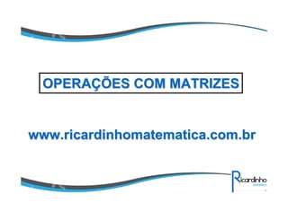 www.ricardinhomatematica.com.brwww.ricardinhomatematica.com.br
OPERAOPERAÇÇÕES COM MATRIZESÕES COM MATRIZES
 