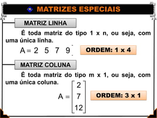 MATRIZES ESPECIAISMATRIZ LINHAMATRIZ COLUNA	É toda matriz do tipo 1 x n, ou seja, com uma única linha. ORDEM: 1 x 4	É toda matriz do tipo m x 1, ou seja, com uma única coluna. ORDEM: 3 x 1