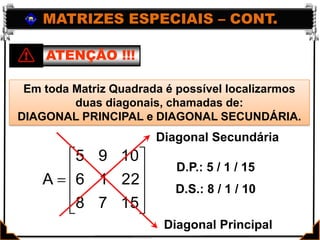 MATRIZES ESPECIAIS – CONT.ATENÇÃO !!!Em toda Matriz Quadrada é possível localizarmos duas diagonais, chamadas de: DIAGONAL PRINCIPAL e DIAGONAL SECUNDÁRIA.Diagonal SecundáriaD.P.: 5 / 1 / 15D.S.: 8 / 1 / 10Diagonal Principal