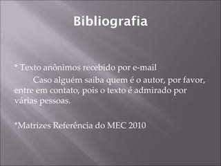Bibliografia


* Texto anônimos recebido por e-mail
     Caso alguém saiba quem é o autor, por favor,
entre em contato, pois o texto é admirado por
várias pessoas.

*Matrizes Referência do MEC 2010
 