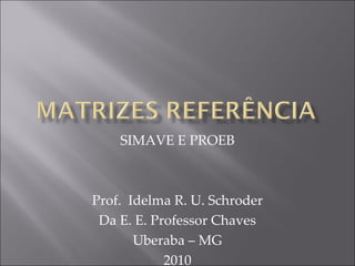SIMAVE E PROEB



Prof. Idelma R. U. Schroder
 Da E. E. Professor Chaves
       Uberaba – MG
            2010
 