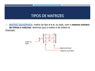 TIPOS DE MATRIZES
 MATRIZ QUADRADA: matriz do tipo n x n, ou seja, com o mesmo número
de linhas e colunas; dizemos que a matriz é de ordem n.
Exemplo:
 