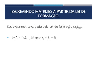 ESCREVENDO MATRIZES A PARTIR DA LEI DE
FORMAÇÃO.
Escreva a matriz A, dada pela Lei de formação (aij)mxn:
 a) A = (aij)3x1, tal que aij = 3i – 2j
 