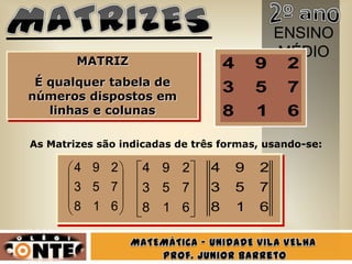 ENSINO
                                              MÉDIO
        MATRIZ                      4       9 2
 É qualquer tabela de
                                    3       5   7
números dispostos em
   linhas e colunas                 8       1   6
As Matrizes são indicadas de três formas, usando-se:

       4 9 2       4 9 2        4       9   2
       3 5 7       3 5 7        3       5   7
       8 1 6       8 1 6        8       1   6
 