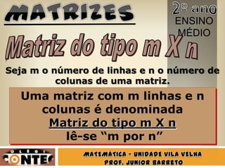 ENSINO
                                MÉDIO


Seja m o número de linhas e n o número de
          colunas de uma matriz.
  Uma matriz com m linhas e n
    colunas é denominada
     Matriz do tipo m X n
        lê-se “m por n”
 