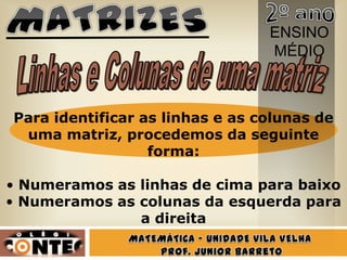 ENSINO
                                 MÉDIO



Para identificar as linhas e as colunas de
 uma matriz, procedemos da seguinte
                  forma:

• Numeramos as linhas de cima para baixo
• Numeramos as colunas da esquerda para
               a direita
 