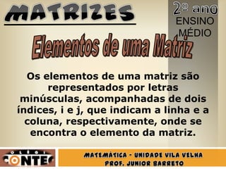 ENSINO
                                MÉDIO



  Os elementos de uma matriz são
      representados por letras
 minúsculas, acompanhadas de dois
índices, i e j, que indicam a linha e a
  coluna, respectivamente, onde se
   encontra o elemento da matriz.
 