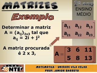 ENSINO
                                MÉDIO


Determinar a matriz         a11 a12 a13
 A = (aij)2x3 tal que       a21 a22 a23
    aij = 2i + j2

A matriz procurada           3 6 11
     é 2 x 3,           A
                             5 8 13
 