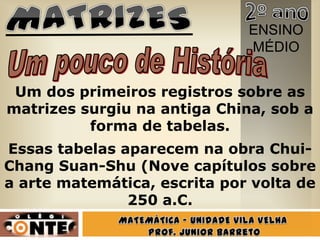 ENSINO
                              MÉDIO


 Um dos primeiros registros sobre as
matrizes surgiu na antiga China, sob a
          forma de tabelas.
Essas tabelas aparecem na obra Chui-
Chang Suan-Shu (Nove capítulos sobre
a arte matemática, escrita por volta de
               250 a.C.
 