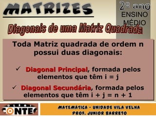 ENSINO
                                MÉDIO


Toda Matriz quadrada de ordem n
     possui duas diagonais:

 Diagonal Principal, formada pelos
      elementos que têm i = j
 Diagonal Secundária, formada pelos
   elementos que têm i + j = n + 1
 