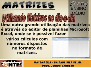 ENSINO
                                 MÉDIO

Uma outra grande utilização das matrizes
é através do editor de planilhas Microsoft
Excel, onde se é possível fazer
   vários cálculos com
   números dispostos
     no formato de
        matrizes.
 
