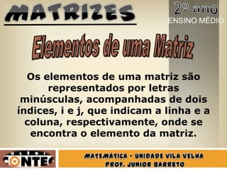 Os elementos de uma matriz são
representados por letras
minúsculas, acompanhadas de dois
índices, i e j, que indicam a linha e a
coluna, respectivamente, onde se
encontra o elemento da matriz.
ENSINO MÉDIO
 