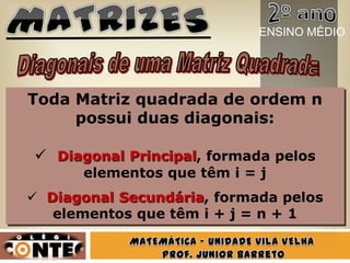Toda Matriz quadrada de ordem n
possui duas diagonais:
 Diagonal Principal, formada pelos
elementos que têm i = j
 Diagonal Secundária, formada pelos
elementos que têm i + j = n + 1
ENSINO MÉDIO
 