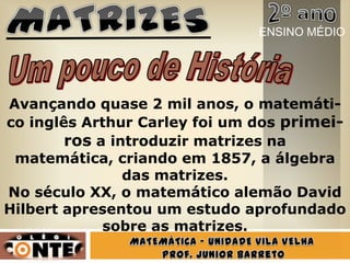 Avançando quase 2 mil anos, o matemáti-
co inglês Arthur Carley foi um dos primei-
ros a introduzir matrizes na
matemática, criando em 1857, a álgebra
das matrizes.
No século XX, o matemático alemão David
Hilbert apresentou um estudo aprofundado
sobre as matrizes.
ENSINO MÉDIO
 
