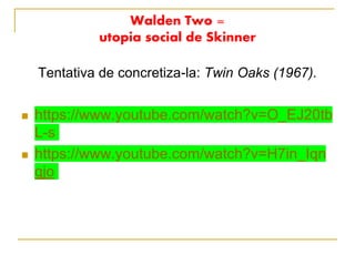 Walden Two =
utopia social de Skinner
Tentativa de concretiza-la: Twin Oaks (1967).
 https://www.youtube.com/watch?v=O_EJ20tb
L-s
 https://www.youtube.com/watch?v=H7in_Iqn
qjo
 