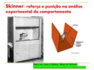 Skinner: reforço e punição na análise
experimental do comportamento
Berço de Julia e Debbie, filhas de Skinner
https://www.youtube.com/watch?v=fVN02oL2nCQ
 