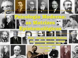Psicologia Moderna:
as Matrizes
Epistemológicas
Psic. Jonia Lacerda Felício
Dra. em Psicologia Clínica -IPUSP
Centro Universitário FAM
São Paulo – SP
2017
 
