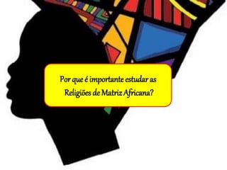 Porque é importante estudaras
Religiões de MatrizAfricana?
 