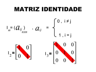 MATRIZ IDENTIDADE
                                      0, i≠j
I n= (   a   ij )
               nxn
                     ,   a   ij
                                  =
                                       1,i=j

                                       1 0 0
   1 0                               0 1 0
I =                             I 3= 
 2
   0 1                                     
                                       0 0 1
                                            
 