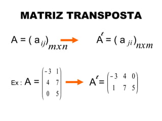 MATRIZ TRANSPOSTA
                           t
A = ( a ij)            A = ( a ji )
           mxn                     nxm

             − 3 1
                     t        − 3 4 0
Ex :   A=    4 7     A=      
                                1 7 5 
             0 5                     
                  
 