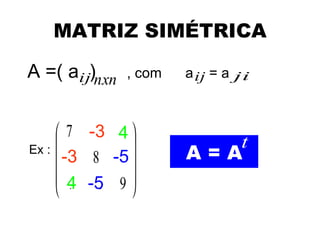 MATRIZ SIMÉTRICA

A =( aij)nxn         , com   a ij = a ji



       7     −3
              -3    4
                    4
                                    t
Ex :
         −3
        -3    8   −5
                   -5       A=A
        4    −5      
        4    -5    9
 