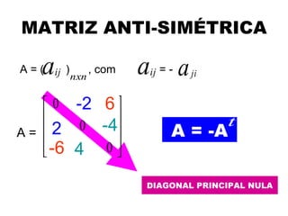 MATRIZ ANTI-SIMÉTRICA

    a
A = ( ij )
           nxn
               , com    a   ij = -   a   ji


    0 −2
        -2        6
                  6
   2 0                                      t
A= 2            -4
                 − 4            A = -A
   − 6 4
    -6 4         0
                   

                        DIAGONAL PRINCIPAL NULA
 