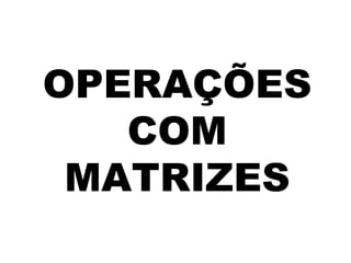 OPERAÇÕES
   COM
 MATRIZES
 