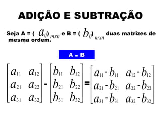 ADIÇÃO E SUBTRAÇÃO
Seja A = (  a
           ij) mxn e B = (
mesma ordem.
                             b ) mxn duas matrizes de
                               ij



                         -
                       A+B

 a11         b11
         a12              +
                       b12  a11 - b11               
                                            a +b
                                               -
                                              12   12
                                                      
 a 21   a22 + b21
              -        b22 =  a21 +- b21   a +- b
                                              22   22
a           b
         a32  31          +
                       b32  a31 - b31               
 31                                         a +- b
                                              32   32 
 