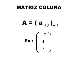 MATRIZ COLUNA


 A = ( a ij ) nx1
       −2 
          
  Ex :  4 
        7 
          
 