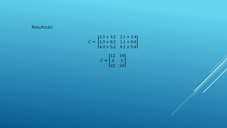 Resultado:
𝐶 =
2.3 + 3.2 2.1 + 3.4
1.3 + 0.2 1.1 + 0.4
4.3 + 5.2 4.1 + 5.4
𝐶 =
12 14
3 1
22 24
 