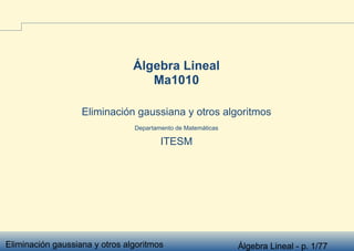 Eliminación gaussiana y otros algoritmos Álgebra Lineal - p. 1/77
Álgebra Lineal
Ma1010
Eliminación gaussiana y otros algoritmos
Departamento de Matemáticas
ITESM
 