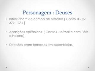 Personagem : Deuses
• Intervinham do campo de batalha ( Canto III – vv
379 – 381 )
• Aparições epifânicas ( Canto I – Afrodite com Páris
e Helena)
• Decisões eram tomadas em assembleias.
 