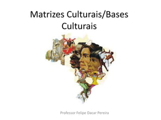 Matrizes Culturais/Bases Culturais Professor Felipe Dacar Pereira 