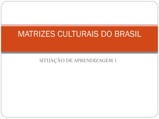 SITUAÇÃO DE APRENDIZAGEM 1
MATRIZES CULTURAIS DO BRASIL
 